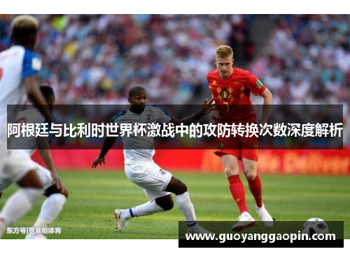 阿根廷与比利时世界杯激战中的攻防转换次数深度解析