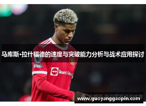 马库斯·拉什福德的速度与突破能力分析与战术应用探讨