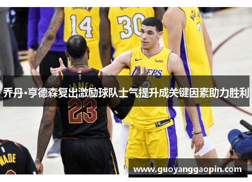 乔丹·亨德森复出激励球队士气提升成关键因素助力胜利