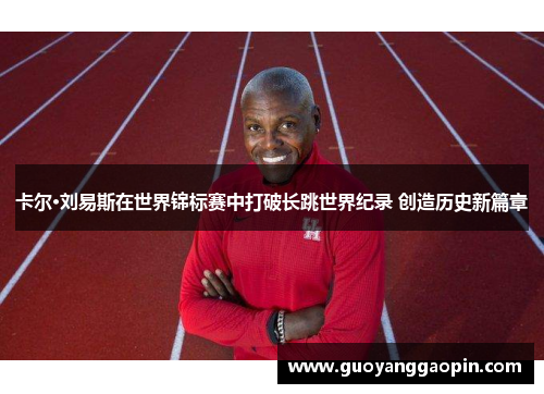 卡尔·刘易斯在世界锦标赛中打破长跳世界纪录 创造历史新篇章