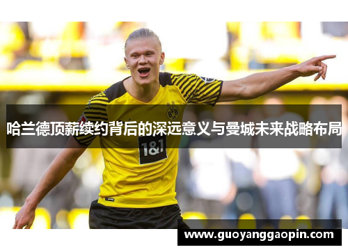 哈兰德顶薪续约背后的深远意义与曼城未来战略布局