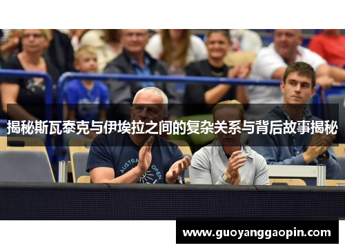 揭秘斯瓦泰克与伊埃拉之间的复杂关系与背后故事揭秘