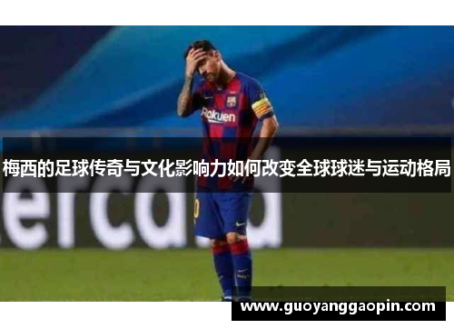 梅西的足球传奇与文化影响力如何改变全球球迷与运动格局