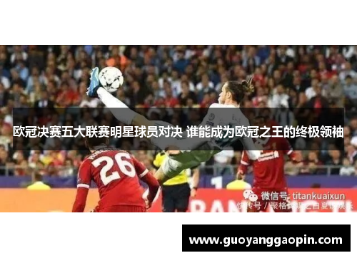 欧冠决赛五大联赛明星球员对决 谁能成为欧冠之王的终极领袖