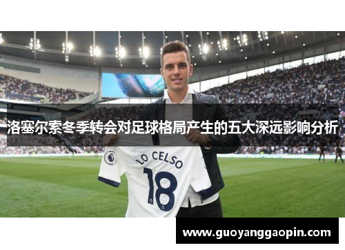 洛塞尔索冬季转会对足球格局产生的五大深远影响分析