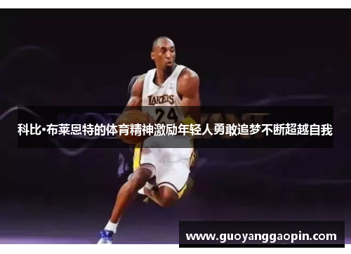 科比·布莱恩特的体育精神激励年轻人勇敢追梦不断超越自我