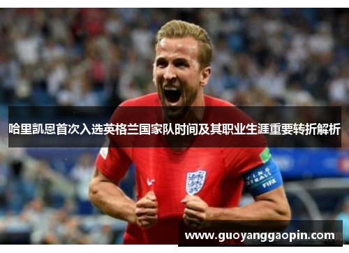 哈里凯恩首次入选英格兰国家队时间及其职业生涯重要转折解析