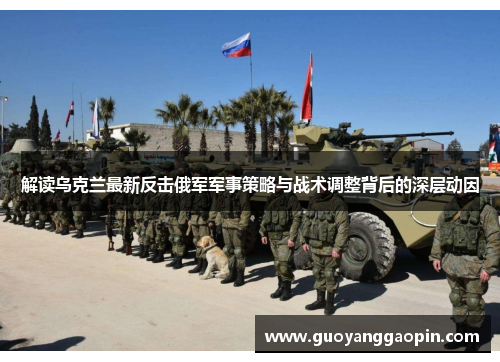 解读乌克兰最新反击俄军军事策略与战术调整背后的深层动因
