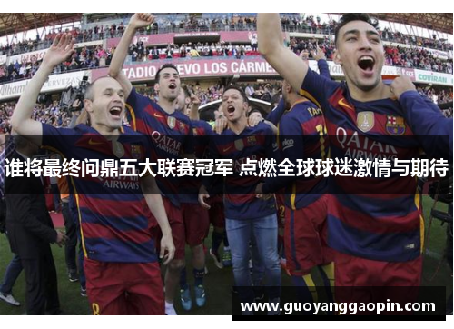 谁将最终问鼎五大联赛冠军 点燃全球球迷激情与期待